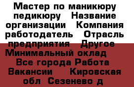 Мастер по маникюру-педикюру › Название организации ­ Компания-работодатель › Отрасль предприятия ­ Другое › Минимальный оклад ­ 1 - Все города Работа » Вакансии   . Кировская обл.,Сезенево д.